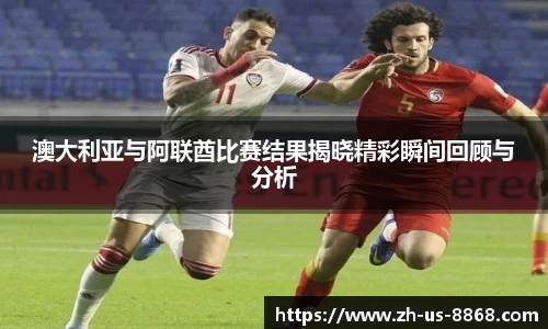澳大利亚与阿联酋比赛结果揭晓精彩瞬间回顾与分析