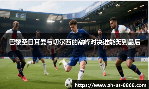巴黎圣日耳曼与切尔西的巅峰对决谁能笑到最后