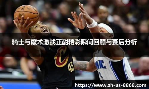 骑士与魔术激战正酣精彩瞬间回顾与赛后分析