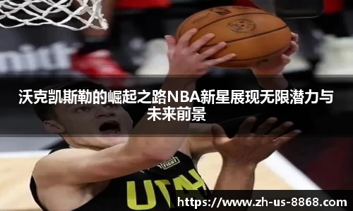 沃克凯斯勒的崛起之路NBA新星展现无限潜力与未来前景