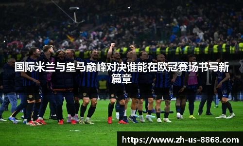 国际米兰与皇马巅峰对决谁能在欧冠赛场书写新篇章