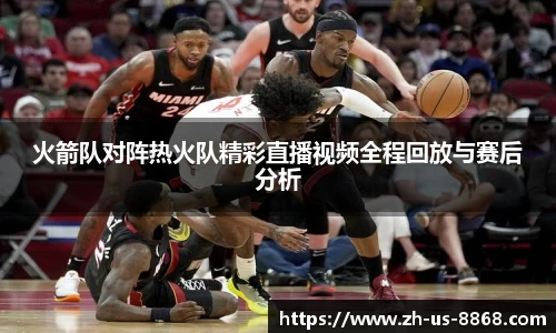 火箭队对阵热火队精彩直播视频全程回放与赛后分析