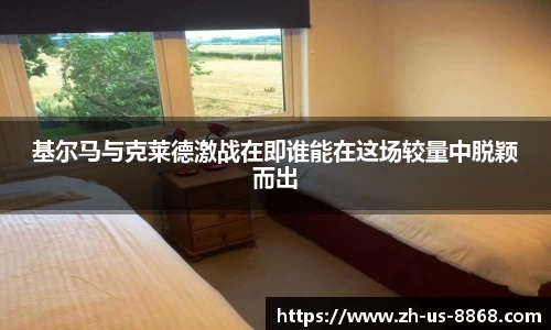 基尔马与克莱德激战在即谁能在这场较量中脱颖而出