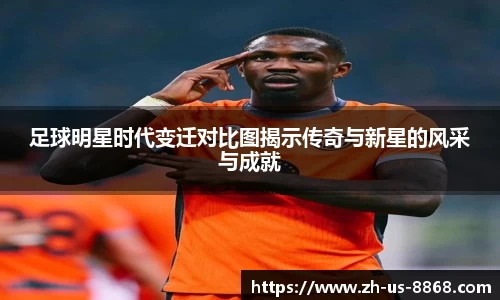 足球明星时代变迁对比图揭示传奇与新星的风采与成就