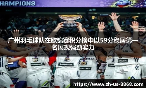广州羽毛球队在欧锦赛积分榜中以59分稳居第一名展现强劲实力