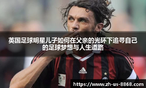 英国足球明星儿子如何在父亲的光环下追寻自己的足球梦想与人生道路
